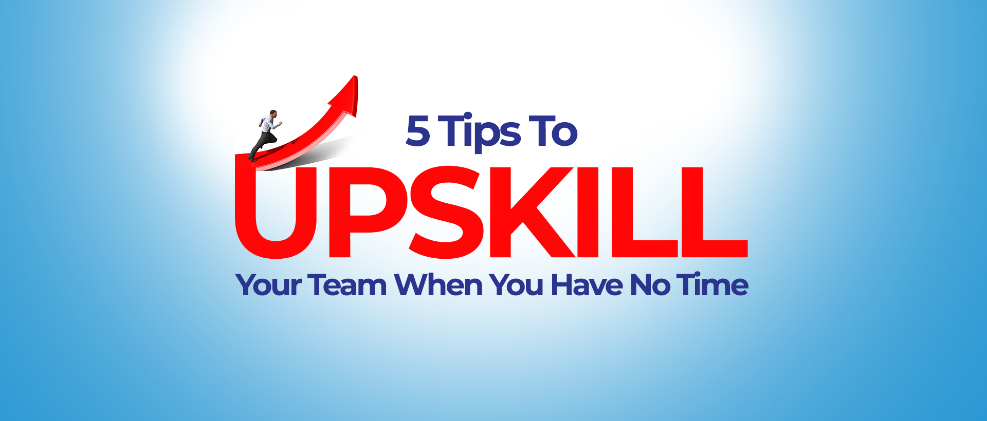5 Tips To Upskill Your Team When You Have No Time